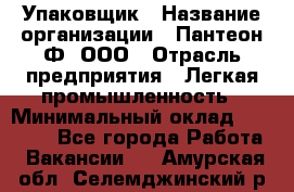 Упаковщик › Название организации ­ Пантеон-Ф, ООО › Отрасль предприятия ­ Легкая промышленность › Минимальный оклад ­ 20 000 - Все города Работа » Вакансии   . Амурская обл.,Селемджинский р-н